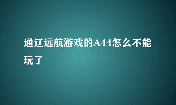 通辽远航游戏的A44怎么不能玩了