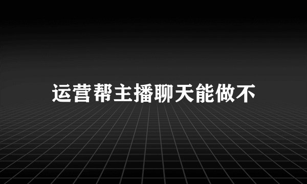 运营帮主播聊天能做不