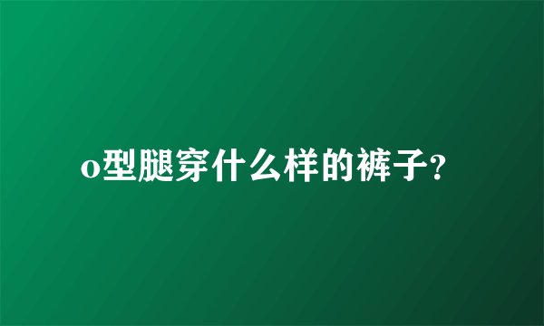 o型腿穿什么样的裤子？