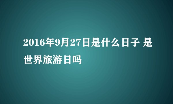 2016年9月27日是什么日子 是世界旅游日吗