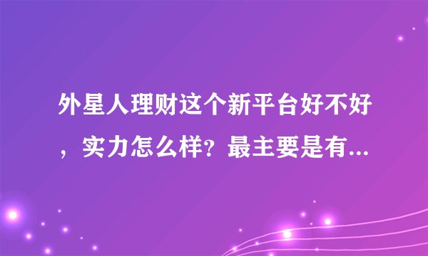 外星人理财这个新平台好不好,实力怎么样?最主要是有保障…其次是要收益好!!