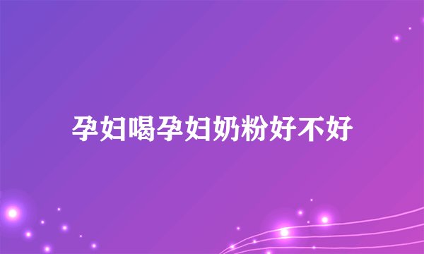 孕妇喝孕妇奶粉好不好