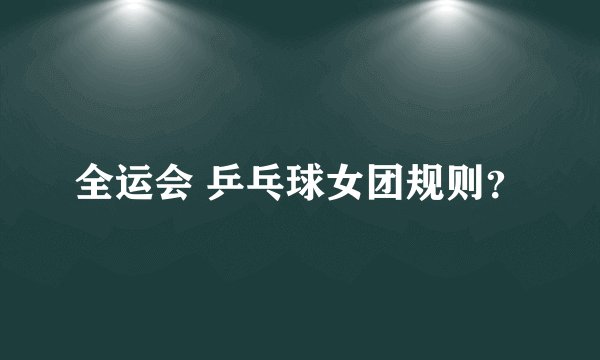 全运会 乒乓球女团规则?