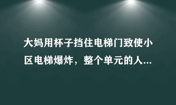 大妈用杯子挡住电梯门致使小区电梯爆炸,整个单元的人只能爬楼梯,你怎么看?