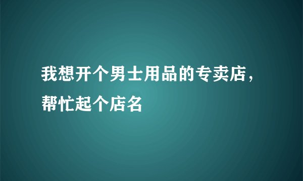 我想开个男士用品的专卖店，帮忙起个店名