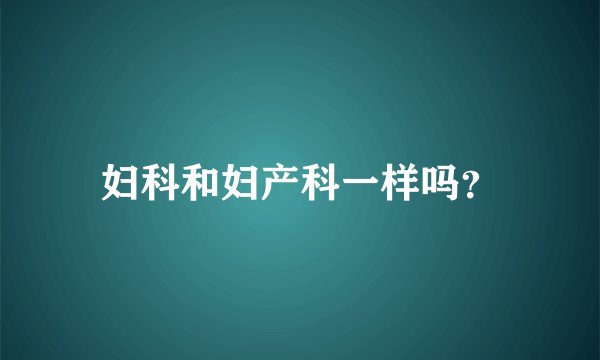 妇科和妇产科一样吗？