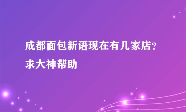 成都面包新语现在有几家店？求大神帮助