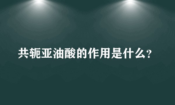 共轭亚油酸的作用是什么?