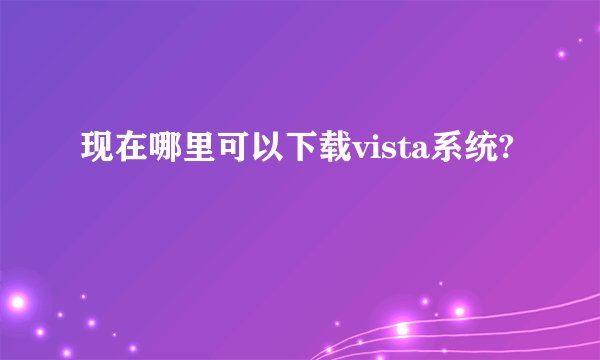 现在哪里可以下载vista系统?