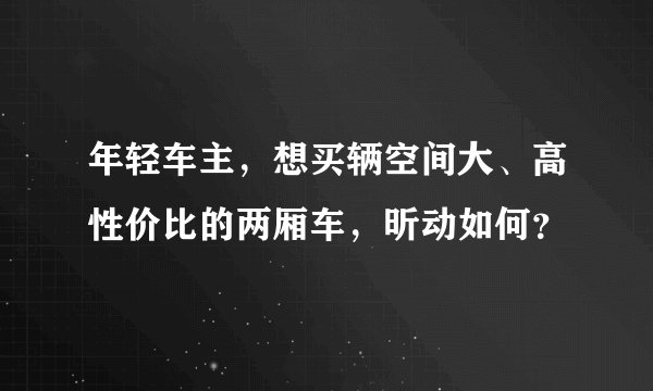 年轻车主，想买辆空间大、高性价比的两厢车，昕动如何？