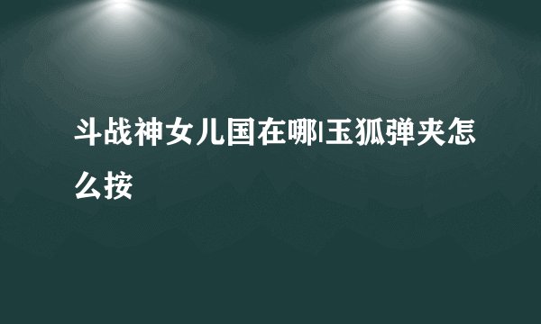 斗战神女儿国在哪|玉狐弹夹怎么按