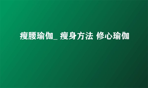 瘦腰瑜伽_ 瘦身方法 修心瑜伽
