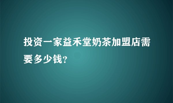 投资一家益禾堂奶茶加盟店需要多少钱？