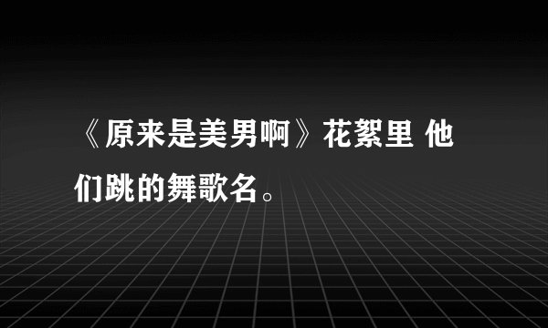 《原来是美男啊》花絮里 他们跳的舞歌名。