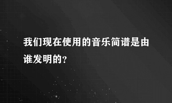 我们现在使用的音乐简谱是由谁发明的？