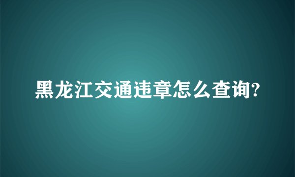 黑龙江交通违章怎么查询?