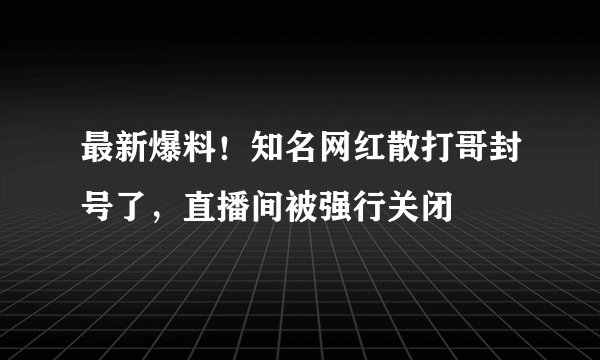 最新爆料!知名网红散打哥封号了,直播间被强行关闭
