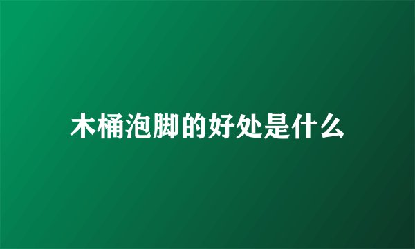 木桶泡脚的好处是什么