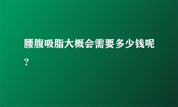 腰腹吸脂大概会需要多少钱呢？