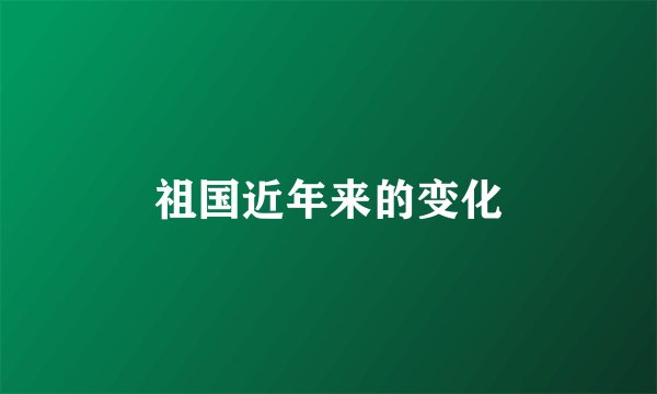 祖国近年来的变化