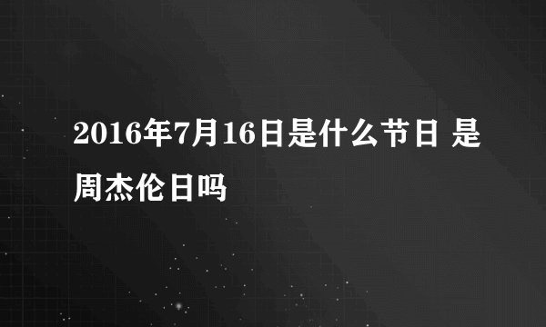 2016年7月16日是什么节日 是周杰伦日吗