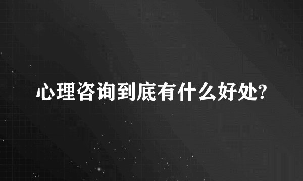 心理咨询到底有什么好处?
