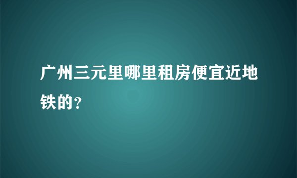 广州三元里哪里租房便宜近地铁的？