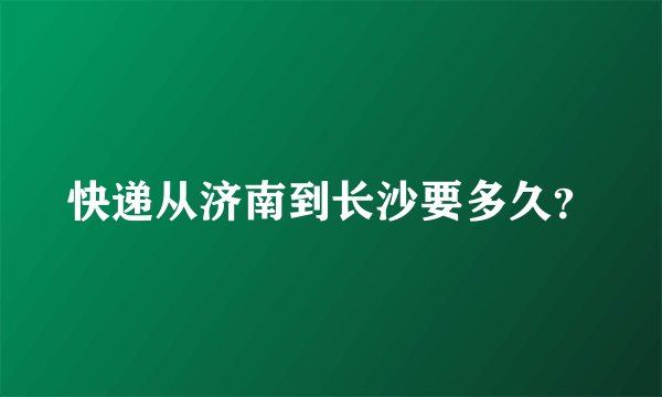 快递从济南到长沙要多久?
