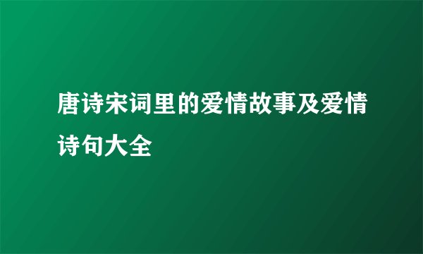 唐诗宋词里的爱情故事及爱情诗句大全