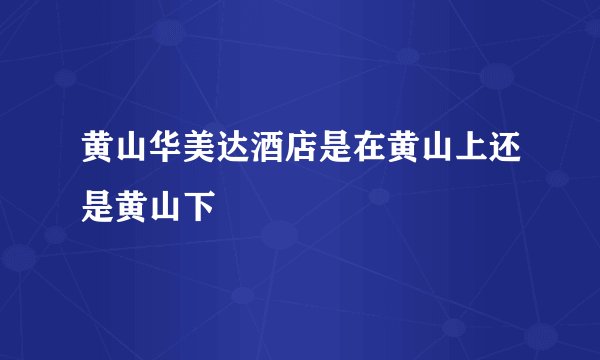 黄山华美达酒店是在黄山上还是黄山下