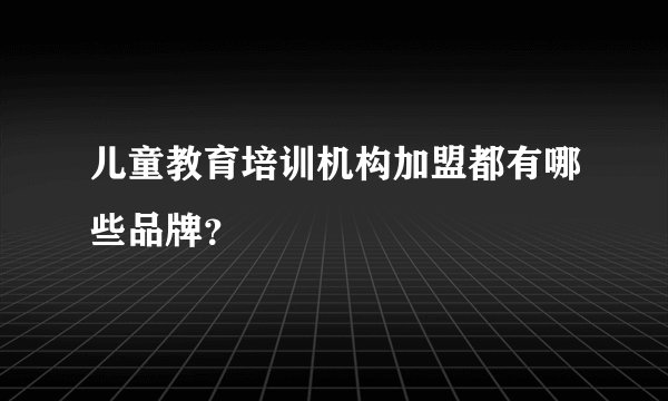 儿童教育培训机构加盟都有哪些品牌？