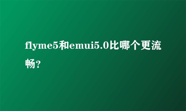 flyme5和emui5.0比哪个更流畅？