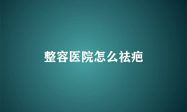 整容医院怎么祛疤