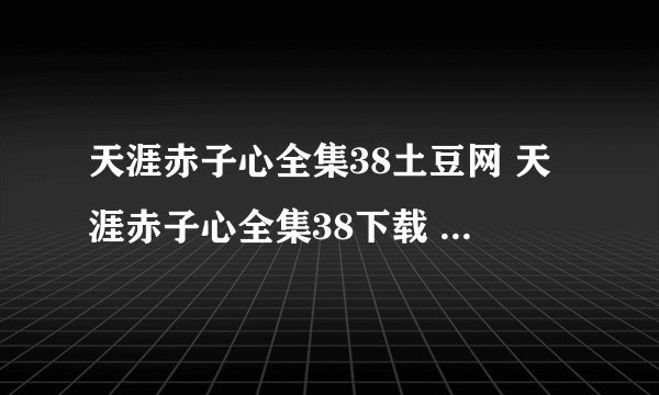 天涯赤子心全集38土豆网 天涯赤子心全集38下载 天涯赤子心全集下载 天涯赤子心大结局在线观看