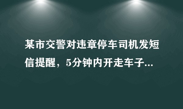 某市交警对违章停车司机发短信提醒，5分钟内开走车子免于罚款，对此你怎么看？