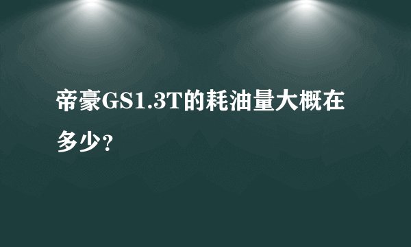 帝豪GS1.3T的耗油量大概在多少？