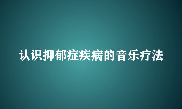 认识抑郁症疾病的音乐疗法