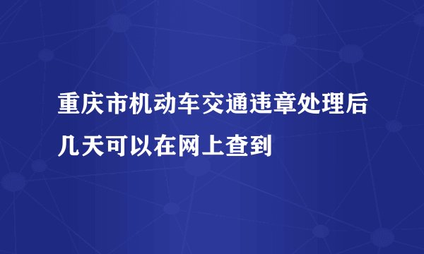 重庆市机动车交通违章处理后几天可以在网上查到