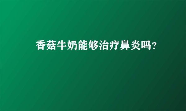 ​香菇牛奶能够治疗鼻炎吗？