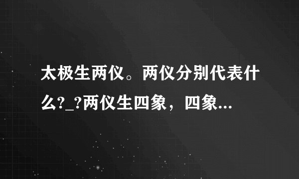 太极生两仪。两仪分别代表什么?_?两仪生四象，四象分别代表什么?_?四象生八卦，八卦分别代表什么?