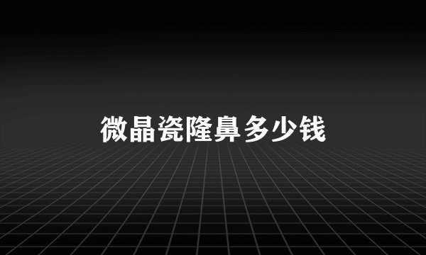 微晶瓷隆鼻多少钱