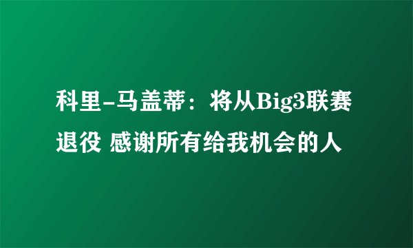 科里-马盖蒂：将从Big3联赛退役 感谢所有给我机会的人