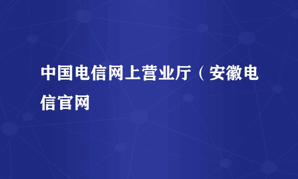 中国电信网上营业厅（安徽电信官网