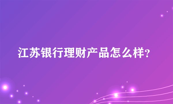 江苏银行理财产品怎么样？