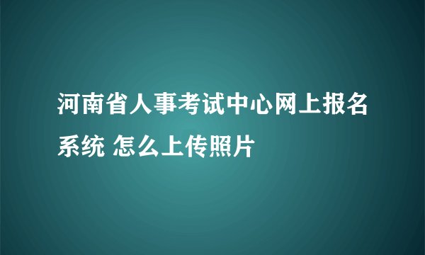河南省人事考试中心网上报名系统 怎么上传照片