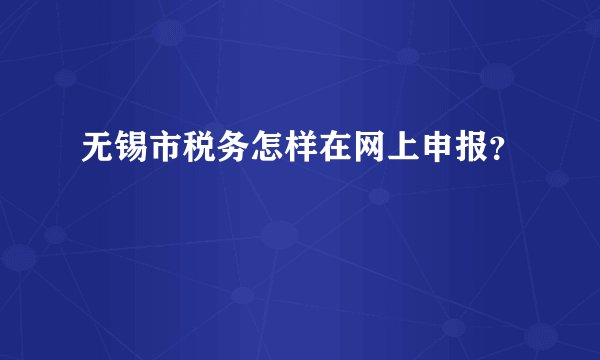 无锡市税务怎样在网上申报？