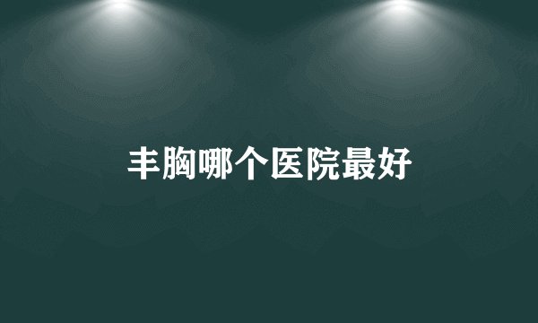 丰胸哪个医院最好