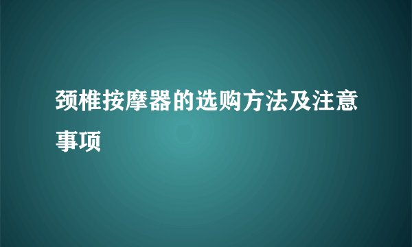 颈椎按摩器的选购方法及注意事项