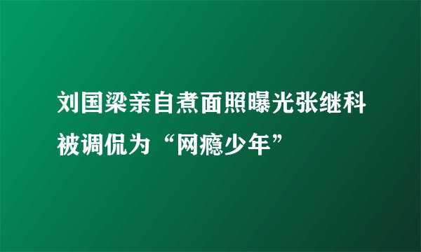 刘国梁亲自煮面照曝光张继科被调侃为“网瘾少年”