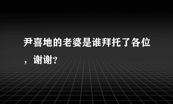 尹喜地的老婆是谁拜托了各位，谢谢？